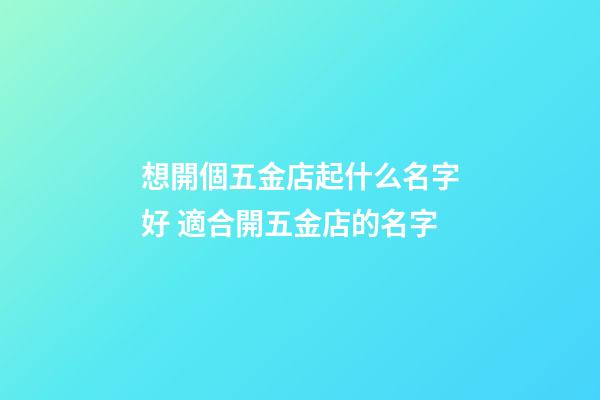 想開個五金店起什么名字好 適合開五金店的名字-第1張-店鋪起名-玄機派